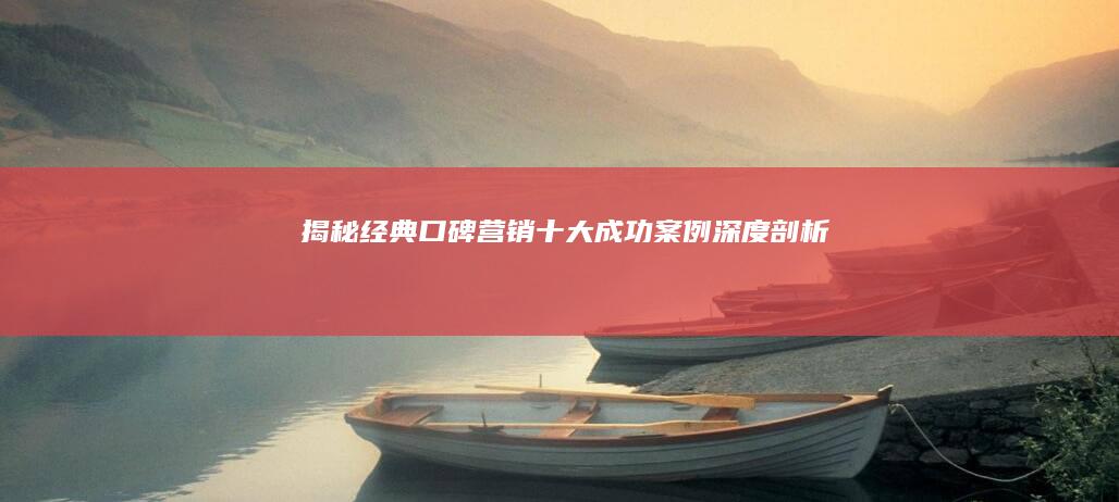 揭秘经典口碑营销：十大成功案例深度剖析