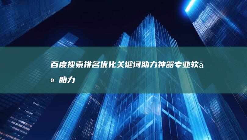 百度搜索排名优化关键词助力神器：专业软件助力提升搜索排名